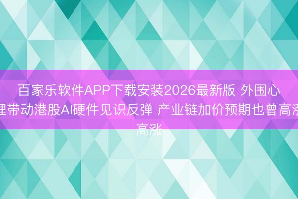 百家乐软件APP下载安装2026最新版 外围心理带动港股AI硬件见识反弹 产业链加价预期也曾高涨