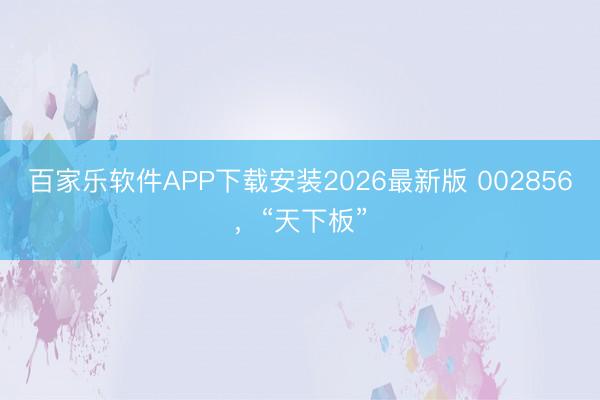 百家乐软件APP下载安装2026最新版 002856，“天下板”