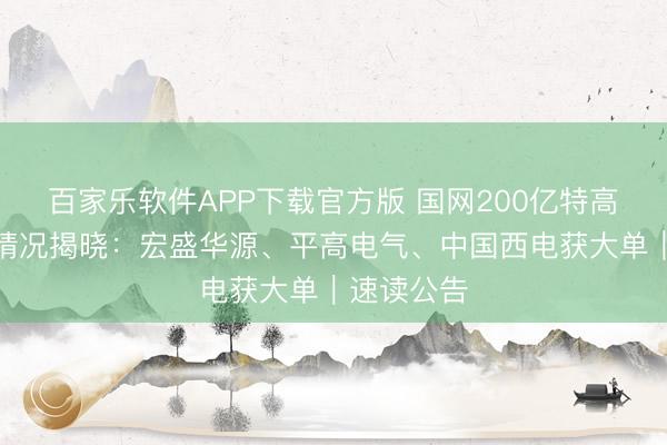 百家乐软件APP下载官方版 国网200亿特高压预中标情况揭晓：宏盛华源、平高电气、中国西电获大单｜速读公告