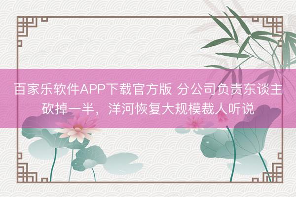 百家乐软件APP下载官方版 分公司负责东谈主砍掉一半，洋河恢复大规模裁人听说