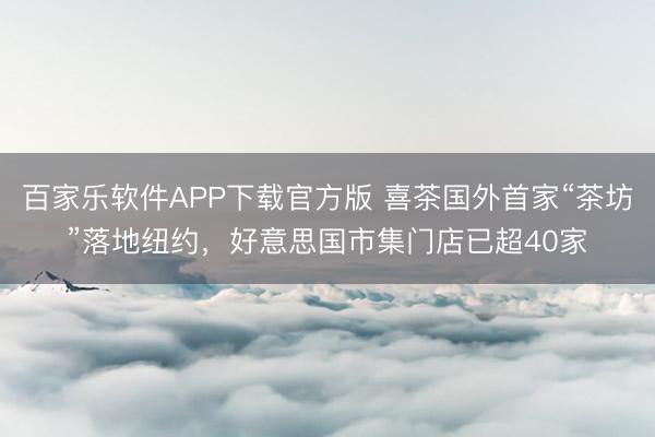 百家乐软件APP下载官方版 喜茶国外首家“茶坊”落地纽约,好意思国市集门店已超40家