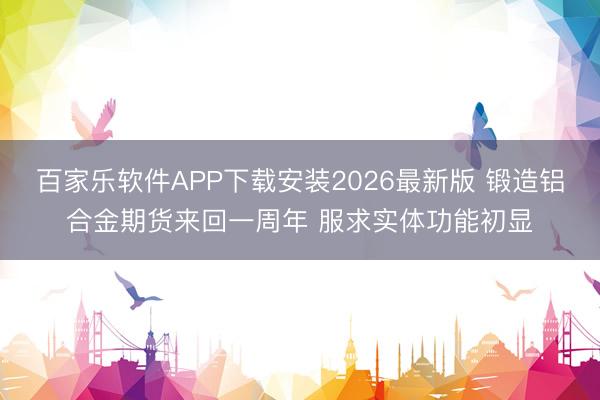百家乐软件APP下载安装2026最新版 锻造铝合金期货来回一周年 服求实体功能初显