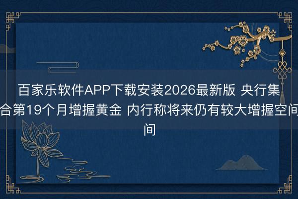 百家乐软件APP下载安装2026最新版 央行集合第19个月增握黄金 内行称将来仍有较大增握空间