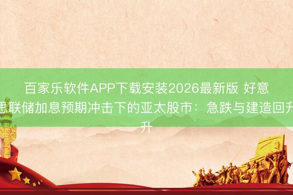 百家乐软件APP下载安装2026最新版 好意思联储加息预期冲击下的亚太股市:急跌与建造回升