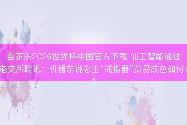 百家乐2026世界杯中国官方下载 仙工智能通过港交所聆讯:机器东说念主“戒指器”贸易成色如何?