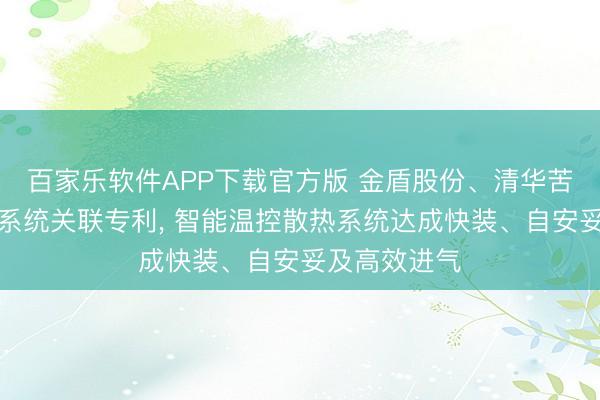 百家乐软件APP下载官方版 金盾股份、清华苦求电机温控系统关联专利， 智能温控散热系统达成快装、自安妥及高效进气