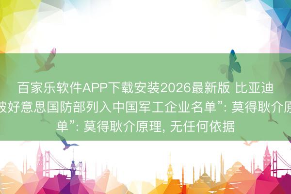 百家乐软件APP下载安装2026最新版 比亚迪、阿里等复兴“被好意思国防部列入中国军工企业名单”: 莫得耿介原理， 无任何依据