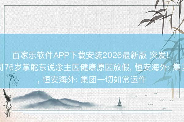 百家乐软件APP下载安装2026最新版 突发! “心相印”母公司76岁掌舵东说念主因健康原因放假， 恒安海外: 集团一切如常运作