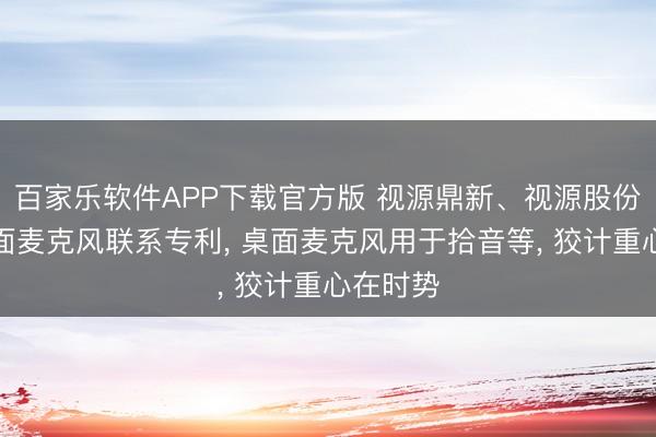 百家乐软件APP下载官方版 视源鼎新、视源股份取得桌面麦克风联系专利， 桌面麦克风用于拾音等， 狡计重心在时势