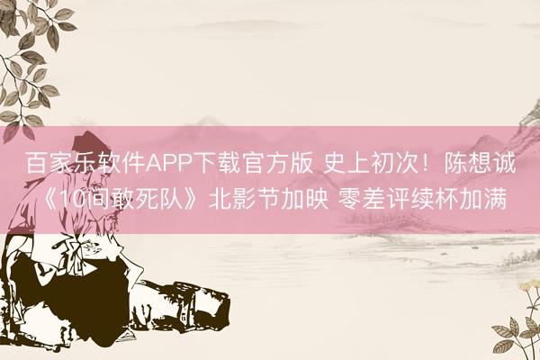 百家乐软件APP下载官方版 史上初次！陈想诚《10间敢死队》北影节加映 零差评续杯加满