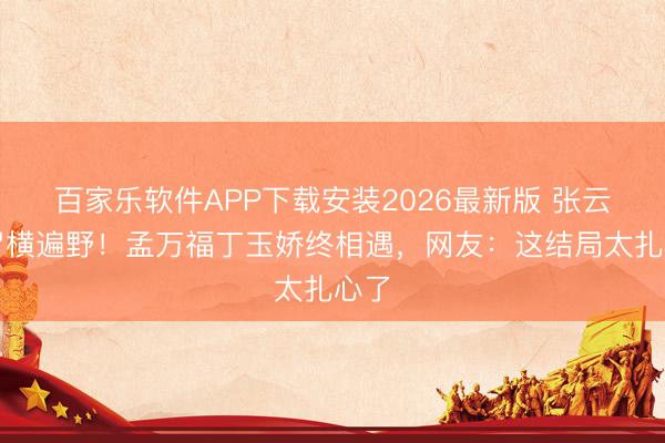 百家乐软件APP下载安装2026最新版 张云魁尸横遍野！孟万福丁玉娇终相遇，网友：这结局太扎心了