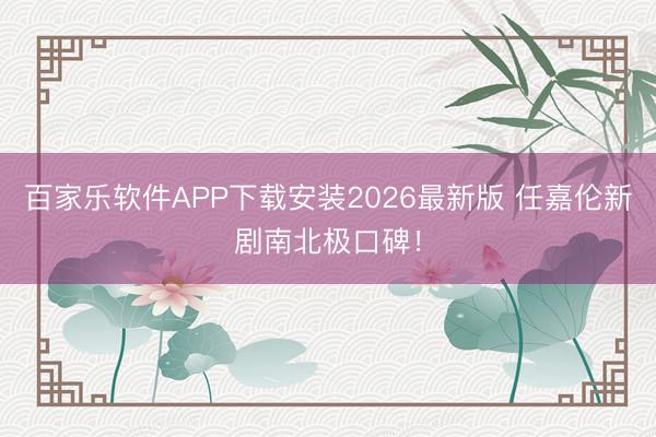 百家乐软件APP下载安装2026最新版 任嘉伦新剧南北极口碑！
