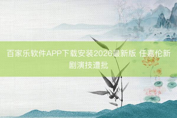 百家乐软件APP下载安装2026最新版 任嘉伦新剧演技遭批