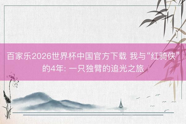 百家乐2026世界杯中国官方下载 我与“红骑侠”的4年: 一只独臂的追光之旅