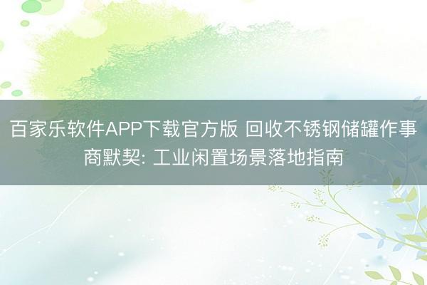 百家乐软件APP下载官方版 回收不锈钢储罐作事商默契: 工业闲置场景落地指南