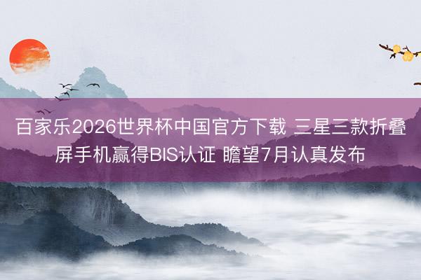 百家乐2026世界杯中国官方下载 三星三款折叠屏手机赢得BIS认证 瞻望7月认真发布