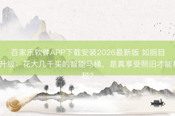 百家乐软件APP下载安装2026最新版 如厕目田升级:花大几千买的智能马桶,是真享受照旧才能税?