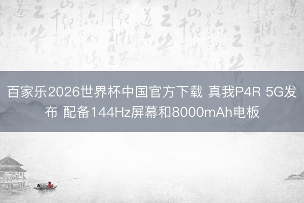 百家乐2026世界杯中国官方下载 真我P4R 5G发布 配备144Hz屏幕和8000mAh电板
