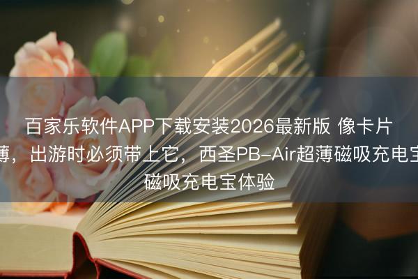 百家乐软件APP下载安装2026最新版 像卡片一样薄，出游时必须带上它，西圣PB-Air超薄磁吸充电宝体验