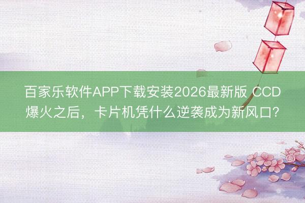 百家乐软件APP下载安装2026最新版 CCD爆火之后，卡片机凭什么逆袭成为新风口？