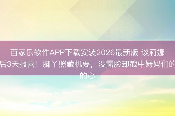 百家乐软件APP下载安装2026最新版 谈莉娜产后3天报喜！脚丫照藏机要，没露脸却戳中姆妈们的心