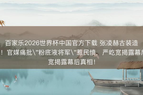 百家乐2026世界杯中国官方下载 张凌赫古装造型翻车！官媒痛批