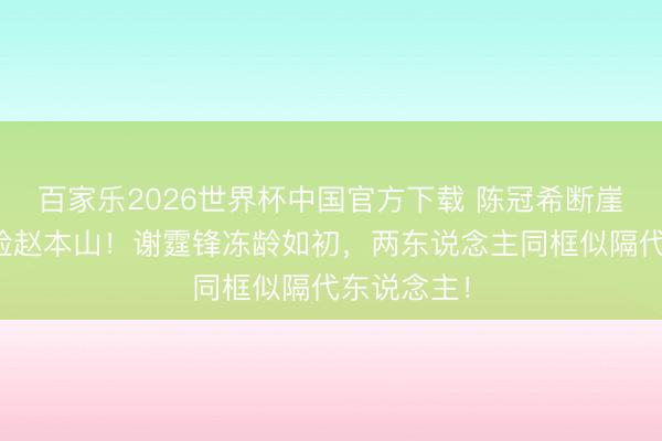百家乐2026世界杯中国官方下载 陈冠希断崖式朽迈撞脸赵本山！谢霆锋冻龄如初，两东说念主同框似隔代东说念主！