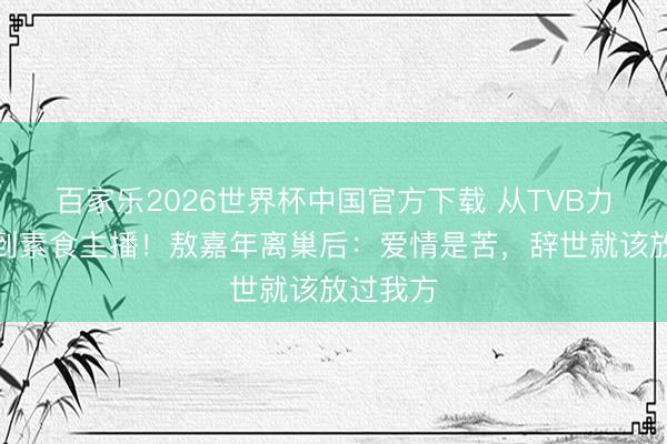 百家乐2026世界杯中国官方下载 从TVB力捧小生到素食主播！敖嘉年离巢后：爱情是苦，辞世就该放过我方