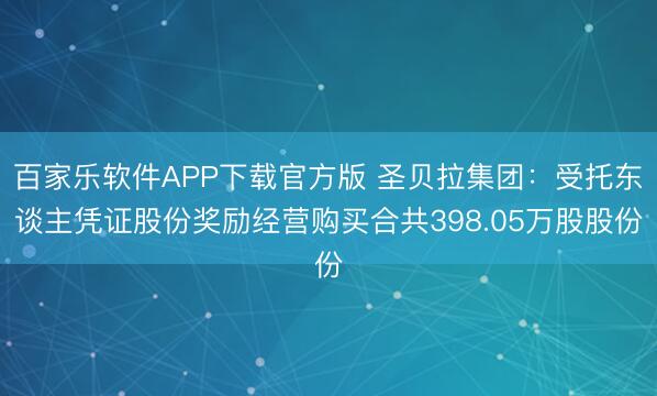 百家乐软件APP下载官方版 圣贝拉集团：受托东谈主凭证股份奖励经营购买合共398.05万股股份