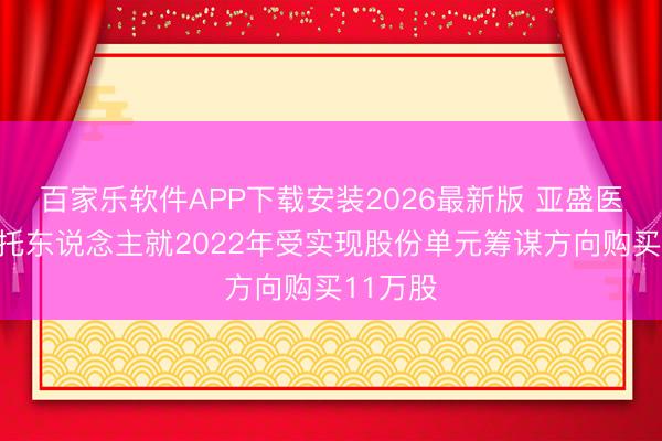百家乐软件APP下载安装2026最新版 亚盛医药：受托东说念主就2022年受实现股份单元筹谋方向购买11万股