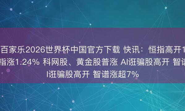 百家乐2026世界杯中国官方下载 快讯：恒指高开1.04% 科指涨1.24% 科网股、黄金股普涨 AI诳骗股高开 智谱涨超7%