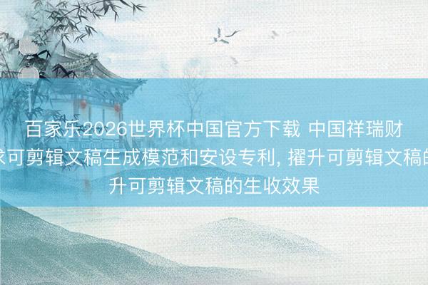 百家乐2026世界杯中国官方下载 中国祥瑞财产保障苦求可剪辑文稿生成模范和安设专利, 擢升可剪辑文稿的生收效果