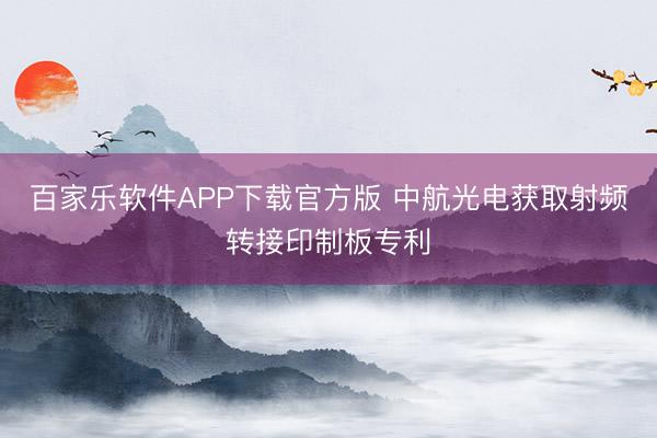 百家乐软件APP下载官方版 中航光电获取射频转接印制板专利