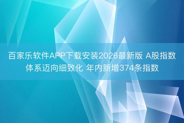 百家乐软件APP下载安装2026最新版 A股指数体系迈向细致化 年内新增374条指数