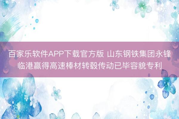 百家乐软件APP下载官方版 山东钢铁集团永锋临港赢得高速棒材转毂传动已毕容貌专利