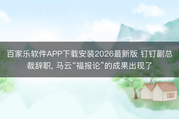 百家乐软件APP下载安装2026最新版 钉钉副总裁辞职， 马云“福报论”的成果出现了