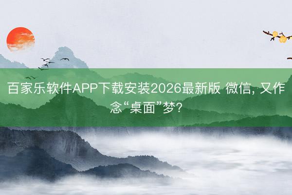 百家乐软件APP下载安装2026最新版 微信， 又作念“桌面”梦?