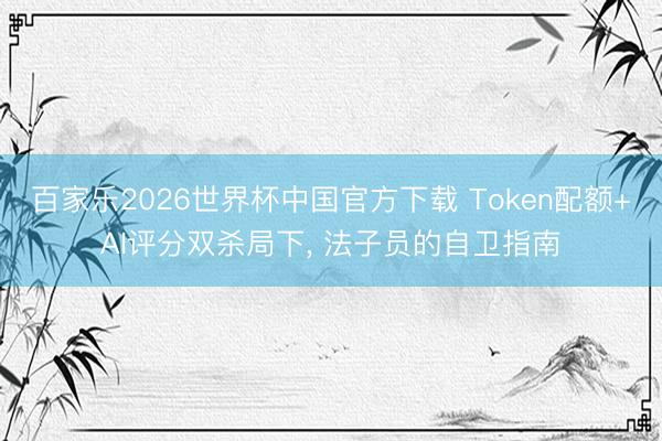 百家乐2026世界杯中国官方下载 Token配额+AI评分双杀局下， 法子员的自卫指南