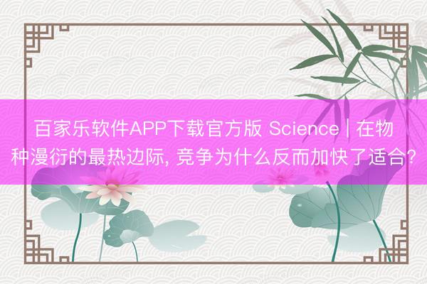 百家乐软件APP下载官方版 Science | 在物种漫衍的最热边际， 竞争为什么反而加快了适合?