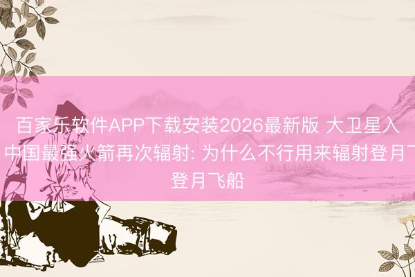 百家乐软件APP下载安装2026最新版 大卫星入轨! 中国最强火箭再次辐射: 为什么不行用来辐射登月飞船
