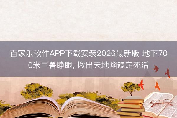 百家乐软件APP下载安装2026最新版 地下700米巨兽睁眼, 揪出天地幽魂定死活