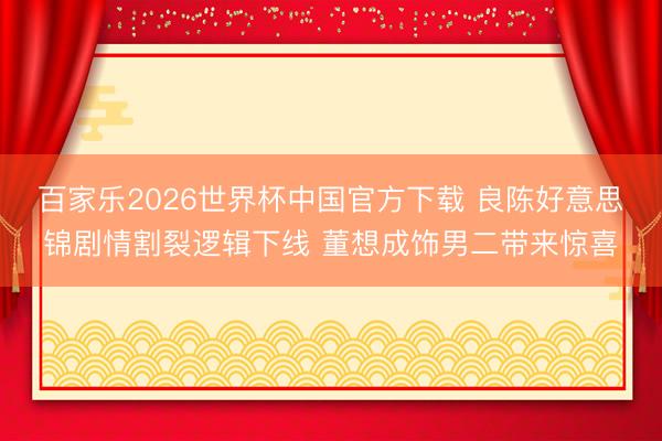 百家乐2026世界杯中国官方下载 良陈好意思锦剧情割裂逻辑下线 董想成饰男二带来惊喜