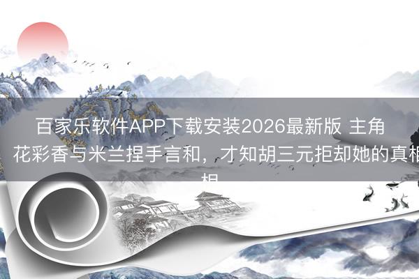 百家乐软件APP下载安装2026最新版 主角:花彩香与米兰捏手言和,才知胡三元拒却她的真相