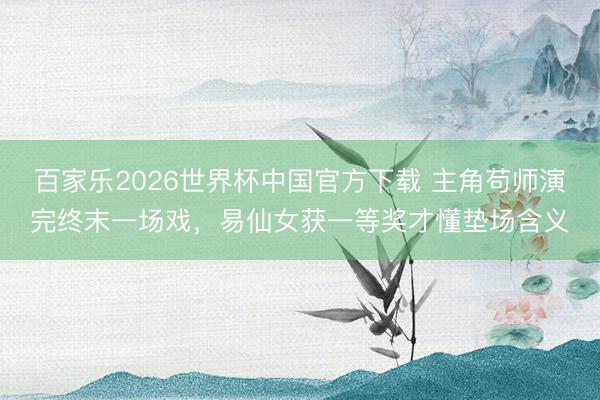 百家乐2026世界杯中国官方下载 主角苟师演完终末一场戏，易仙女获一等奖才懂垫场含义