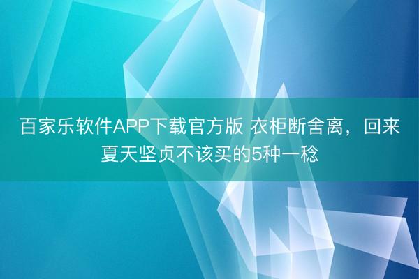 百家乐软件APP下载官方版 衣柜断舍离，回来夏天坚贞不该买的5种一稔