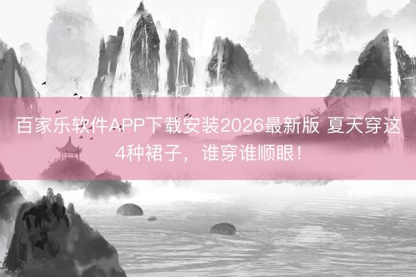 百家乐软件APP下载安装2026最新版 夏天穿这4种裙子，谁穿谁顺眼！