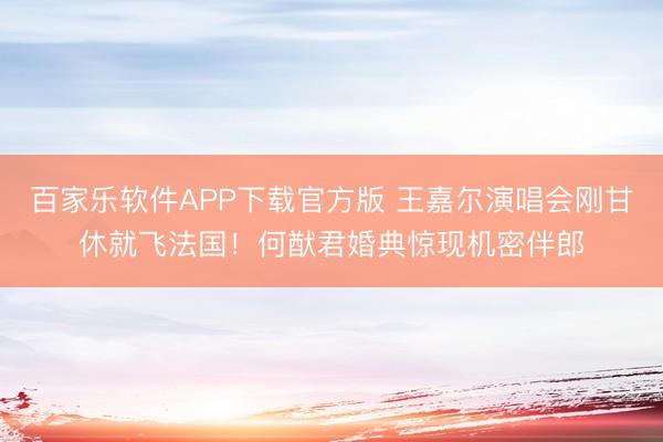 百家乐软件APP下载官方版 王嘉尔演唱会刚甘休就飞法国！何猷君婚典惊现机密伴郎