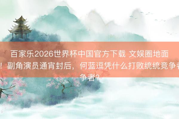 百家乐2026世界杯中国官方下载 文娱圈地面震！副角演员通宵封后，何蓝逗凭什么打败统统竞争者？