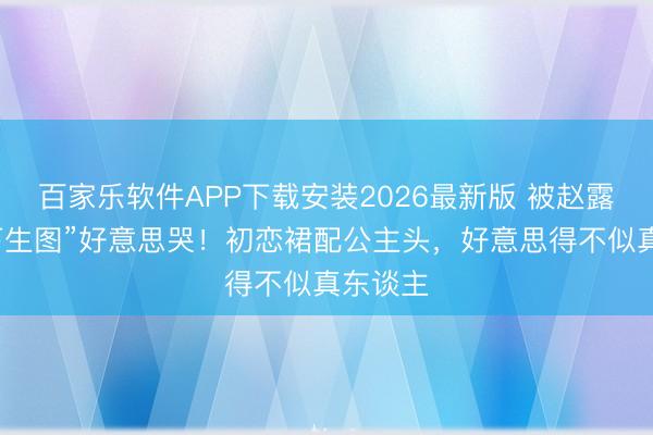 百家乐软件APP下载安装2026最新版 被赵露丝“线下生图”好意思哭！初恋裙配公主头，好意思得不似真东谈主