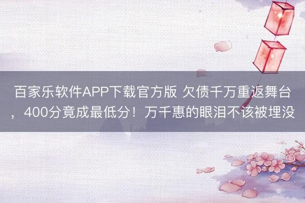 百家乐软件APP下载官方版 欠债千万重返舞台，400分竟成最低分！万千惠的眼泪不该被埋没